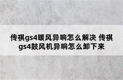 传祺gs4暖风异响怎么解决 传祺gs4鼓风机异响怎么卸下来